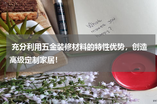  充分利用五金装修材料的特性优势，创造高级定制家居！