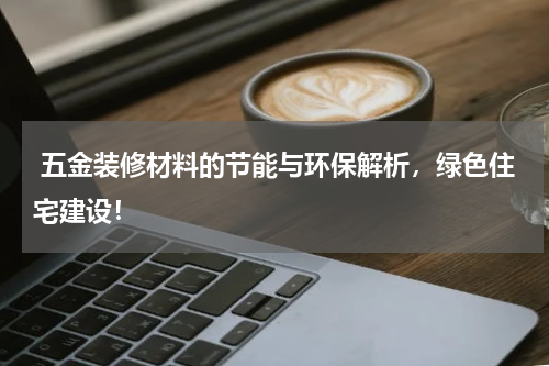  五金装修材料的节能与环保解析，绿色住宅建设！