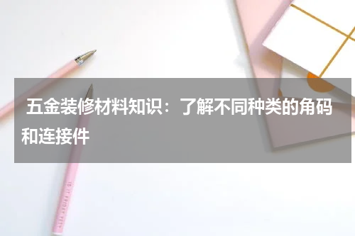  五金装修材料知识：了解不同种类的角码和连接件