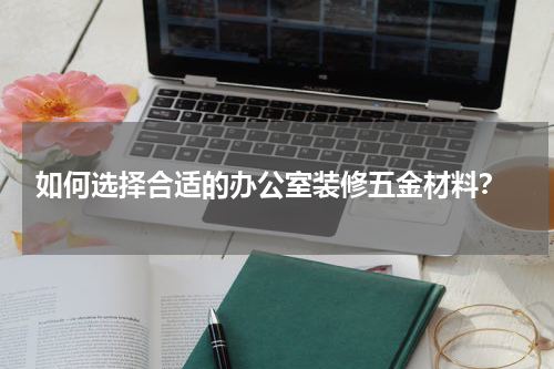  如何选择合适的办公室装修五金材料？