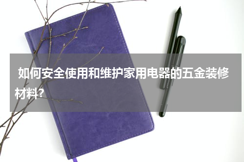  如何安全使用和维护家用电器的五金装修材料？
