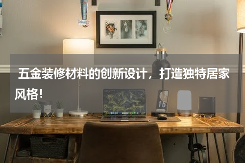  五金装修材料的创新设计，打造独特居家风格！