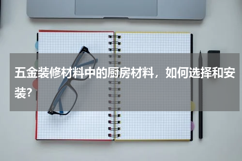 五金装修材料中的厨房材料，如何选择和安装？