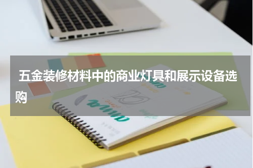  五金装修材料中的商业灯具和展示设备选购