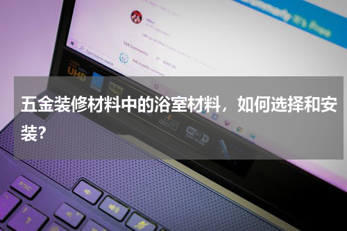 五金装修材料中的浴室材料，如何选择和安装？