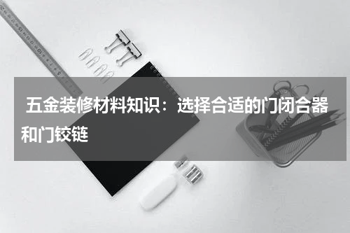  五金装修材料知识：选择合适的门闭合器和门铰链