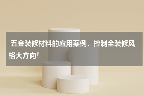  五金装修材料的应用案例，控制全装修风格大方向！