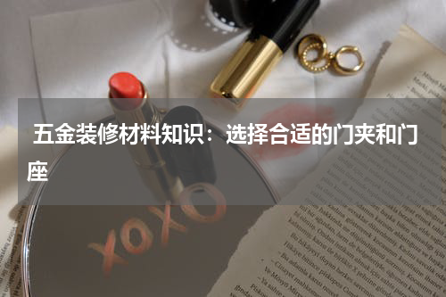  五金装修材料知识：选择合适的门夹和门座