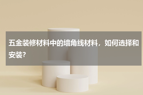 五金装修材料中的墙角线材料，如何选择和安装？