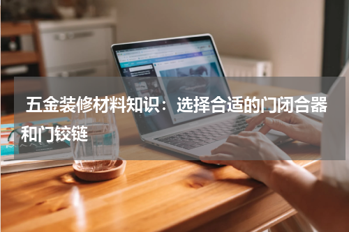  五金装修材料知识：选择合适的门闭合器和门铰链