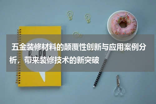  五金装修材料的颠覆性创新与应用案例分析，带来装修技术的新突破