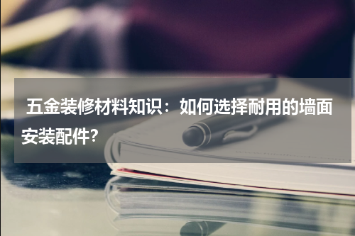  五金装修材料知识：如何选择耐用的墙面安装配件？