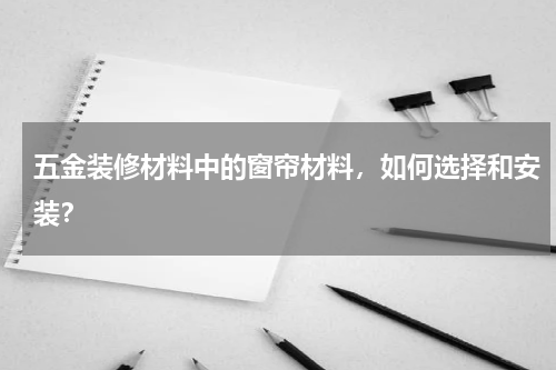 五金装修材料中的窗帘材料，如何选择和安装？
