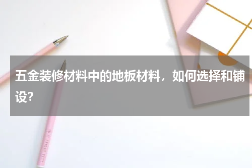 五金装修材料中的地板材料，如何选择和铺设？