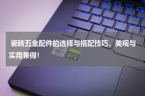  瓷砖五金配件的选择与搭配技巧，美观与实用兼得！