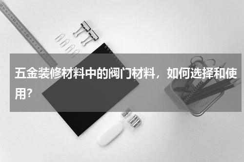 五金装修材料中的阀门材料，如何选择和使用？