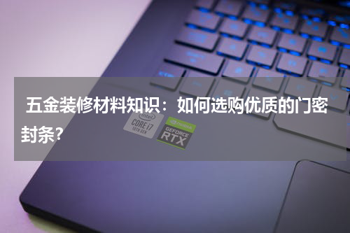  五金装修材料知识：如何选购优质的门密封条？