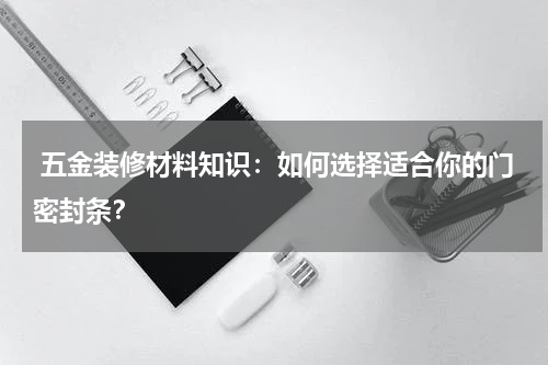  五金装修材料知识：如何选择适合你的门密封条？