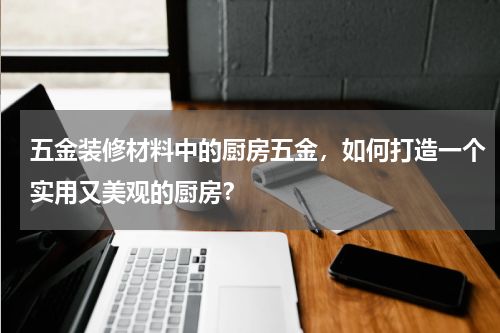 五金装修材料中的厨房五金，如何打造一个实用又美观的厨房？