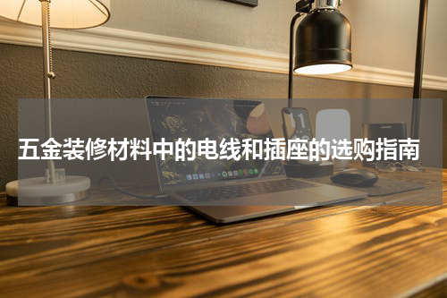  五金装修材料中的电线和插座的选购指南