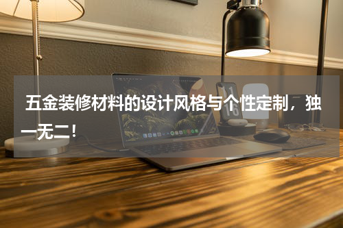  五金装修材料的设计风格与个性定制，独一无二！