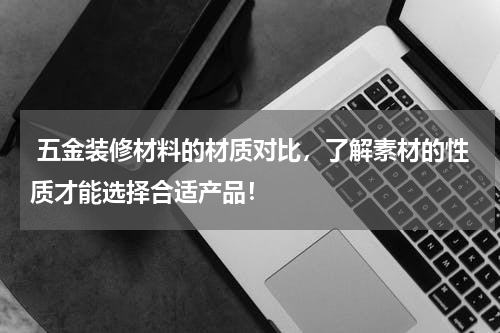  五金装修材料的材质对比，了解素材的性质才能选择合适产品！