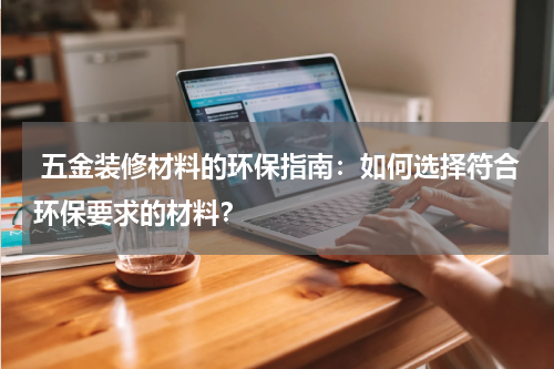五金装修材料的环保指南:如何选择符合环保要求的材料?