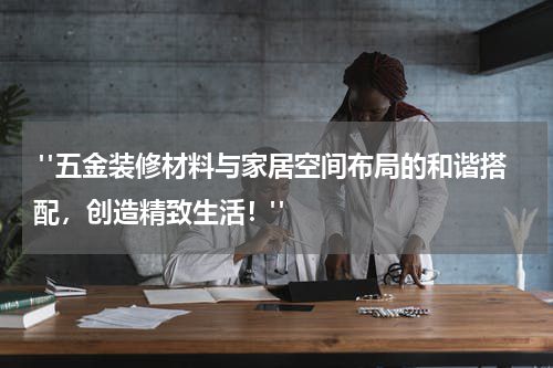 "五金装修材料与家居空间布局的和谐搭配,创造精致生活!"