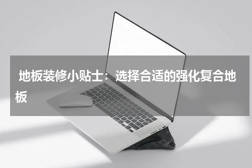  地板装修小贴士：选择合适的强化复合地板