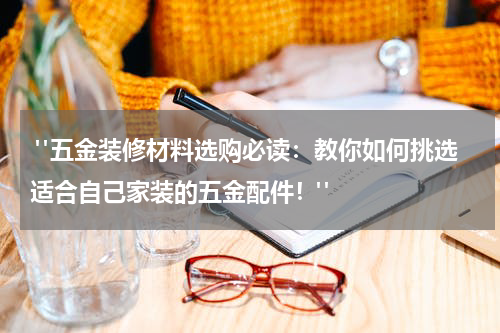  "五金装修材料选购必读：教你如何挑选适合自己家装的五金配件！"