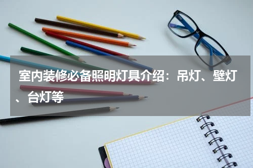  室内装修必备照明灯具介绍：吊灯、壁灯、台灯等