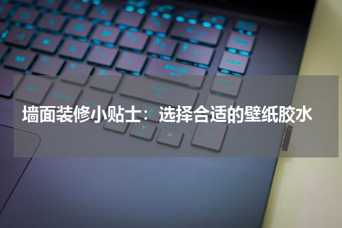  墙面装修小贴士：选择合适的壁纸胶水