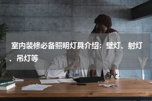  室内装修必备照明灯具介绍：壁灯、射灯、吊灯等