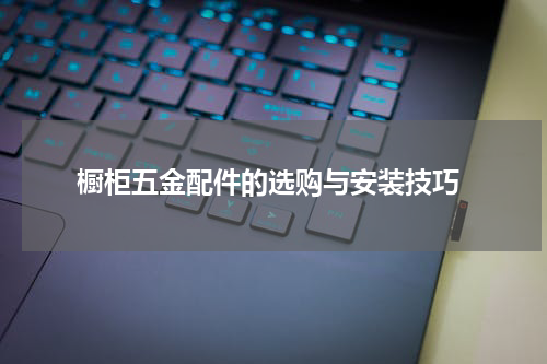 橱柜五金配件的选购与安装技巧