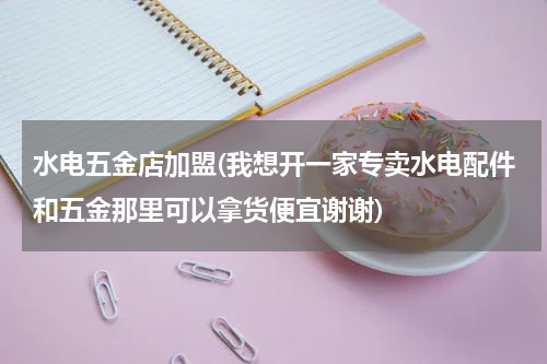 水电五金店加盟(我想开一家专卖水电配件和五金那里可以拿货便宜谢谢)