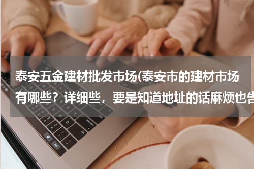泰安五金建材批发市场(泰安市的建材市场有哪些？详细些，要是知道地址的话麻烦也告知下。谢谢各位了。)
