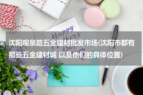 沈阳观泉路五金建材批发市场(沈阳市都有那些五金建材城 以及他们的具体位置)