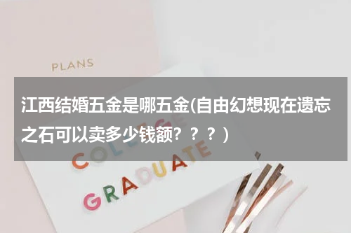 江西结婚五金是哪五金(自由幻想现在遗忘之石可以卖多少钱额？？？)
