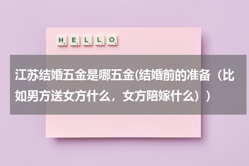江苏结婚五金是哪五金(结婚前的准备（比如男方送女方什么，女方陪嫁什么）)