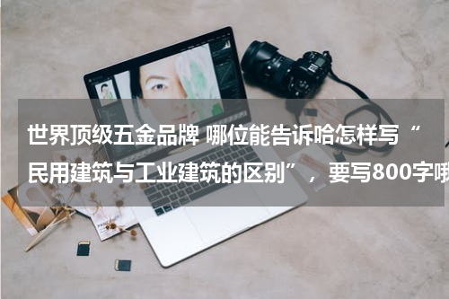 世界顶级五金品牌 哪位能告诉哈怎样写“民用建筑与工业建筑的区别”,要写800字哦
