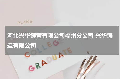 河北兴华铸管有限公司福州分公司 兴华铸造有限公司