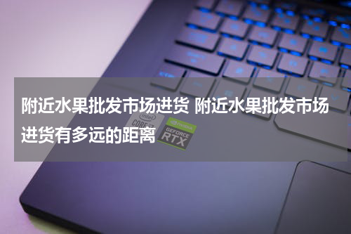 附近水果批发市场进货 附近水果批发市场进货有多远的距离