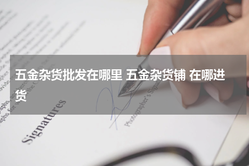 五金杂货批发在哪里 五金杂货铺 在哪进货