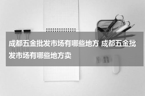 成都五金批发市场有哪些地方 成都五金批发市场有哪些地方卖