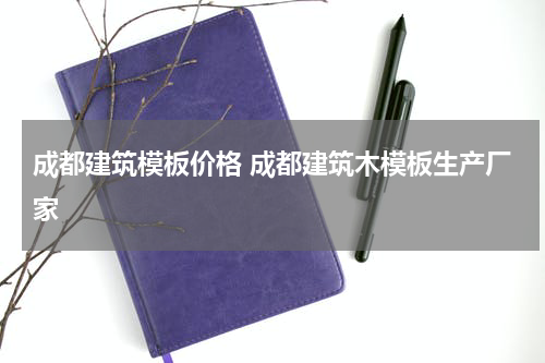 成都建筑模板价格 成都建筑木模板生产厂家