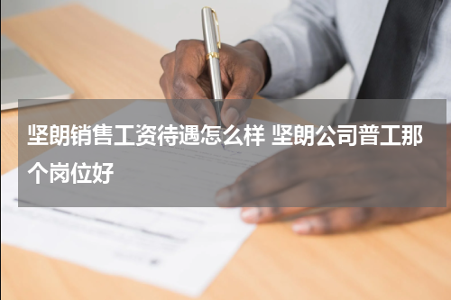 坚朗销售工资待遇怎么样 坚朗公司普工那个岗位好
