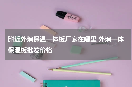 附近外墙保温一体板厂家在哪里 外墙一体保温板批发价格