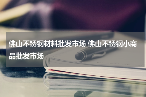 佛山不锈钢材料批发市场 佛山不锈钢小商品批发市场