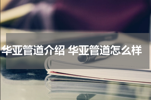 华亚管道介绍 华亚管道怎么样