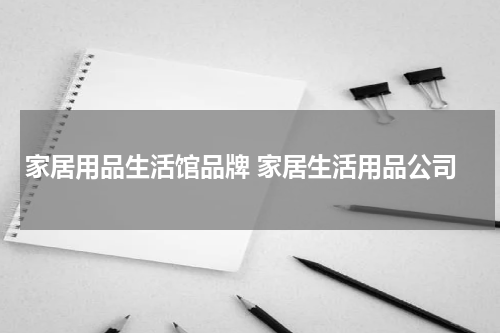 家居用品生活馆品牌 家居生活用品公司